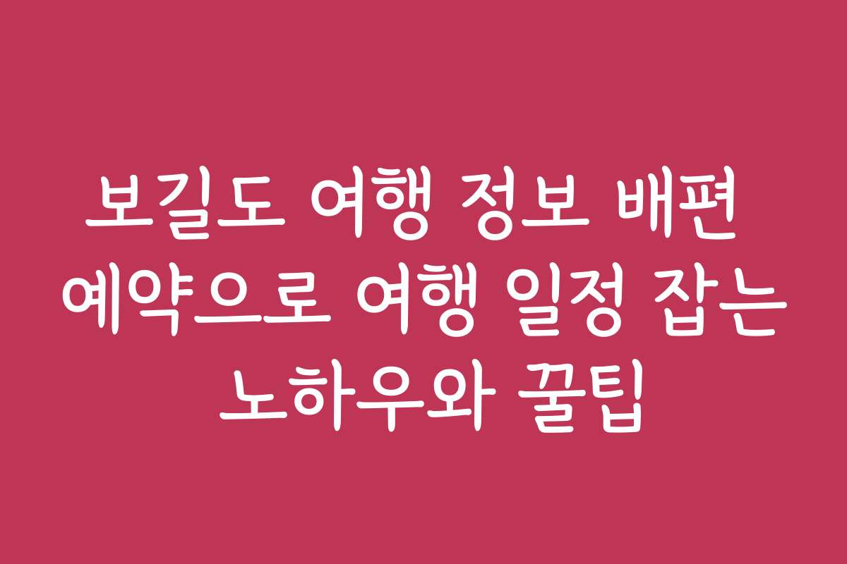 보길도 여행 정보 배편 예약으로 여행 일정 잡는 노하우와 꿀팁