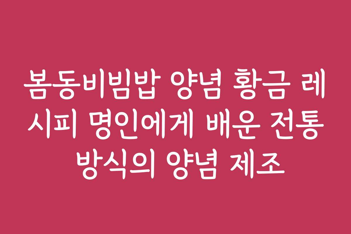 봄동비빔밥 양념 황금 레시피 명인에게 배운 전통 방식의 양념 제조