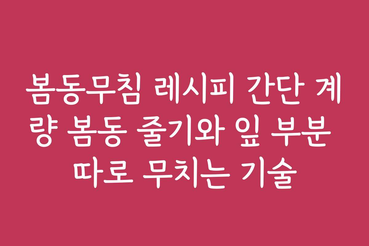 봄동무침 레시피 간단 계량 봄동 줄기와 잎 부분 따로 무치는 기술