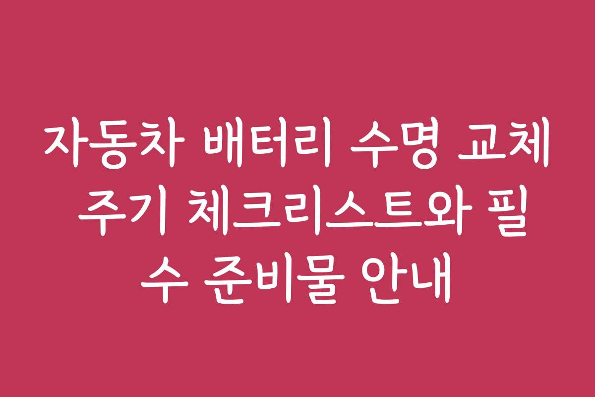 자동차 배터리 수명 교체 주기 체크리스트와 필수 준비물 안내