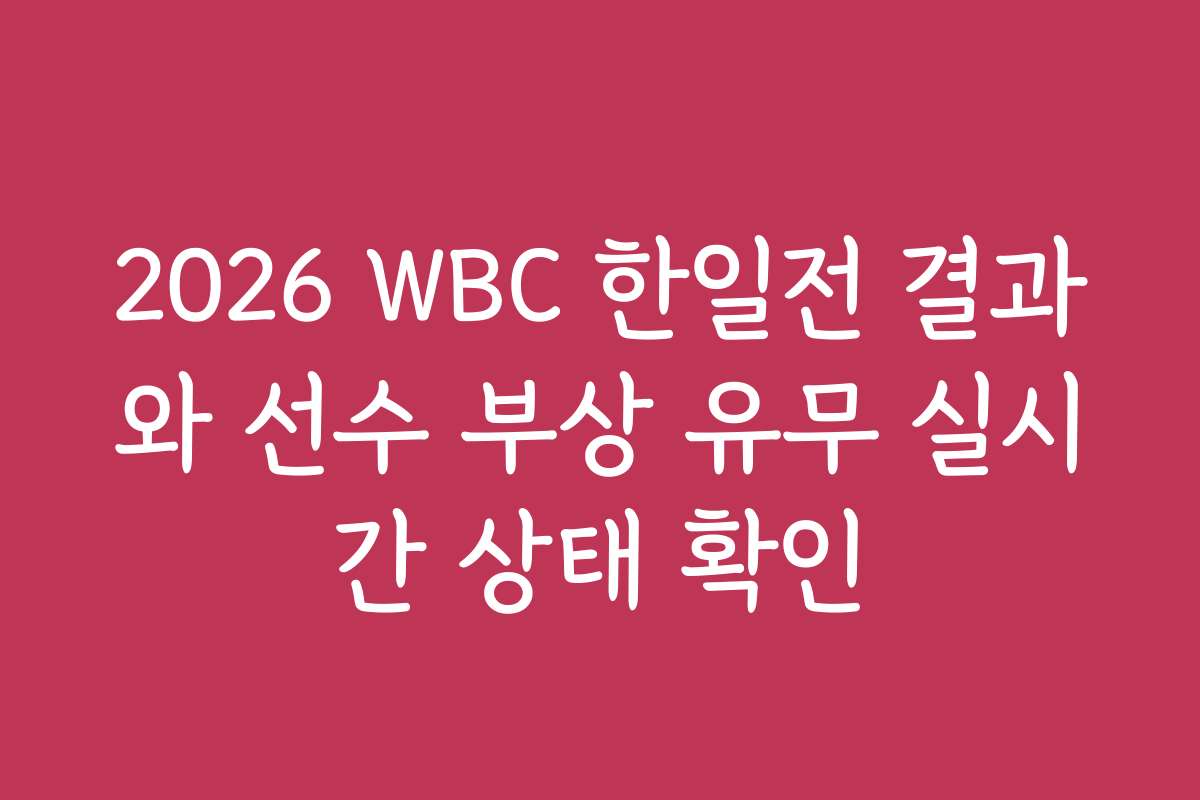 2026 WBC 한일전 결과와 선수 부상 유무 실시간 상태 확인