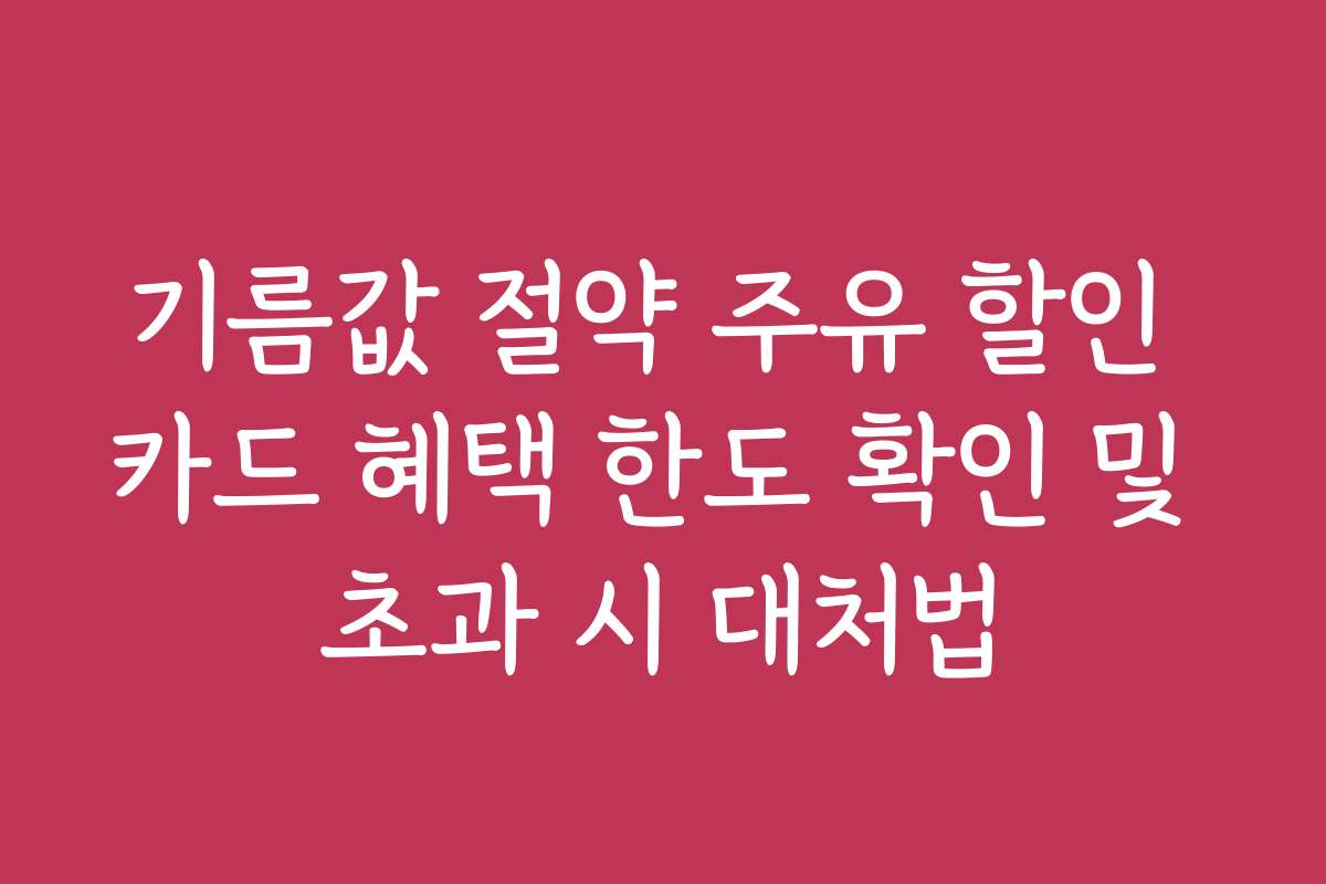 기름값 절약 주유 할인 카드 혜택 한도 확인 및 초과 시 대처법