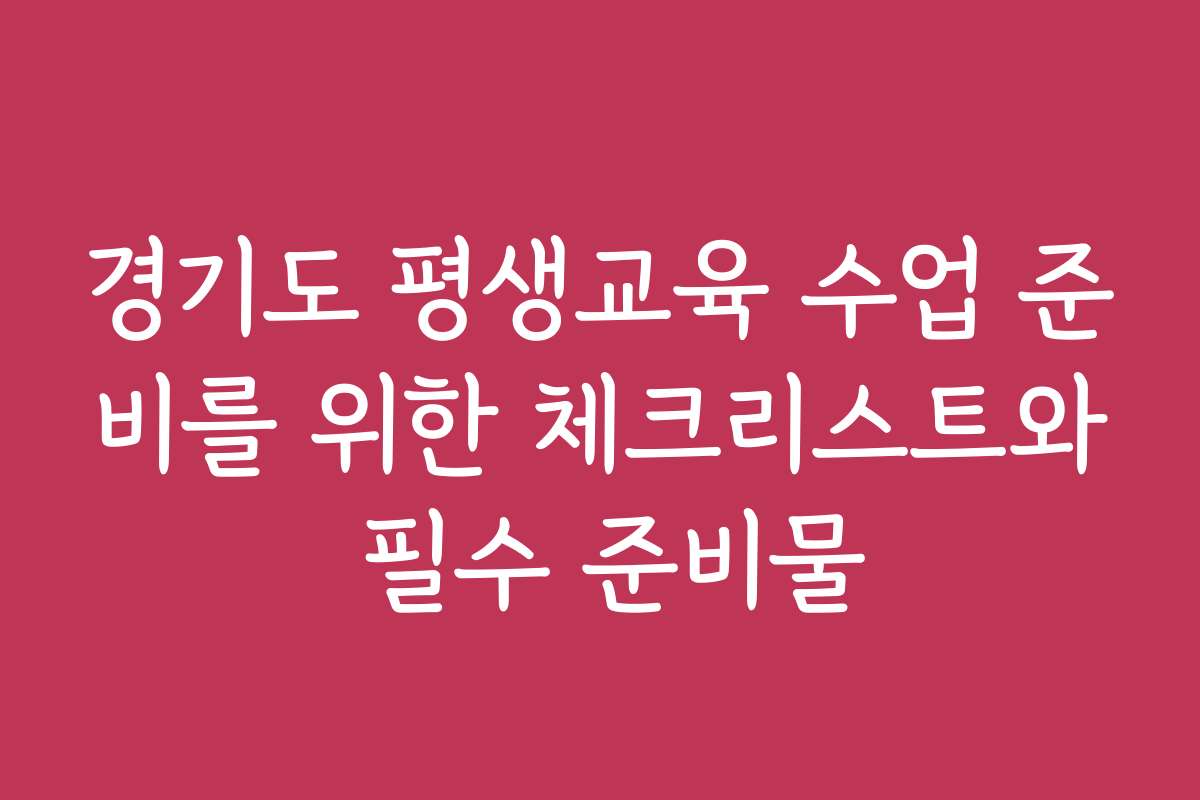 경기도 평생교육 수업 준비를 위한 체크리스트와 필수 준비물