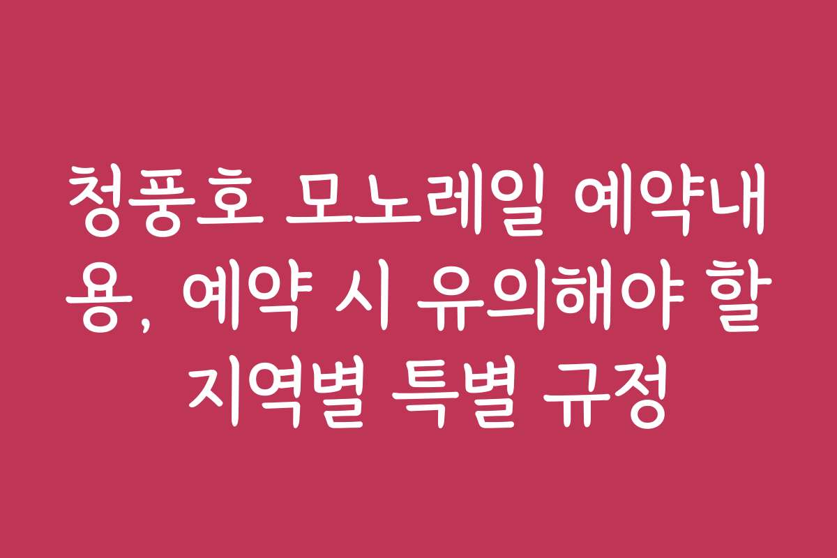 청풍호 모노레일 예약내용, 예약 시 유의해야 할 지역별 특별 규정