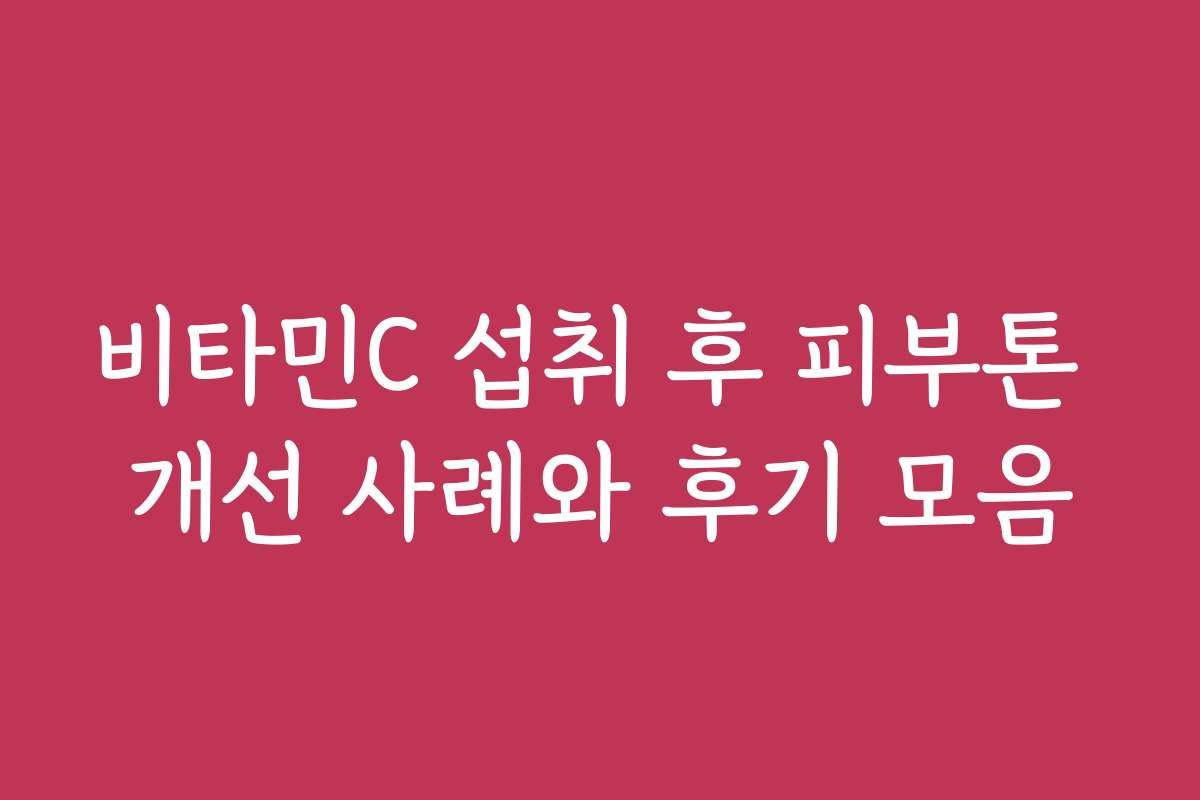 비타민C 섭취 후 피부톤 개선 사례와 후기 모음