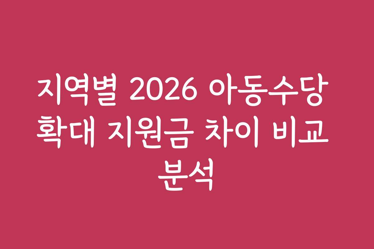 지역별 2026 아동수당 확대 지원금 차이 비교 분석