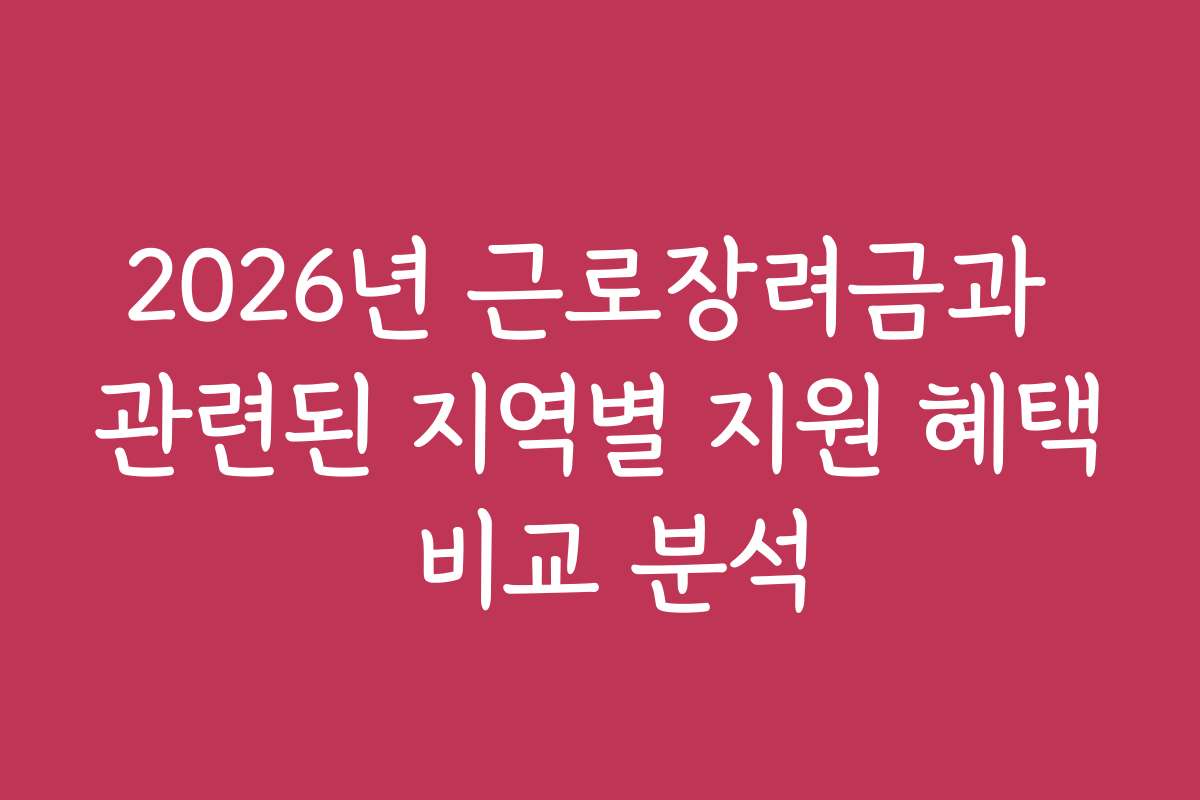 2026년 근로장려금과 관련된 지역별 지원 혜택 비교 분석