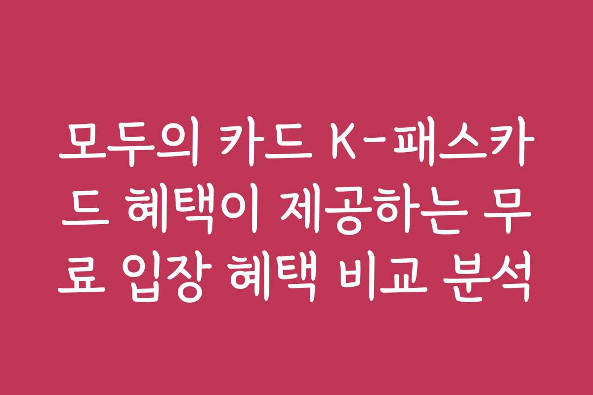 모두의 카드 K-패스카드 혜택이 제공하는 무료 입장 혜택 비교 분석