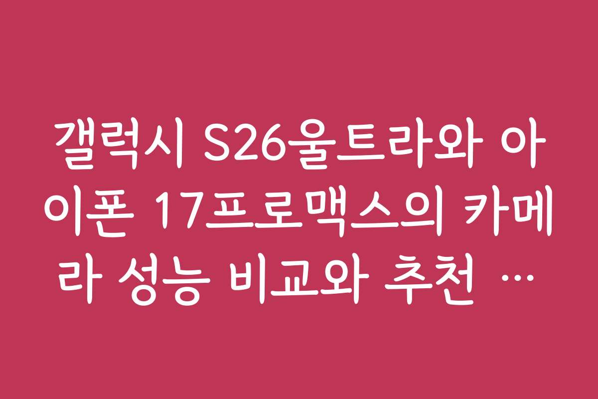 갤럭시 S26울트라와 아이폰 17프로맥스의 카메라 성능 비교와 추천 용도