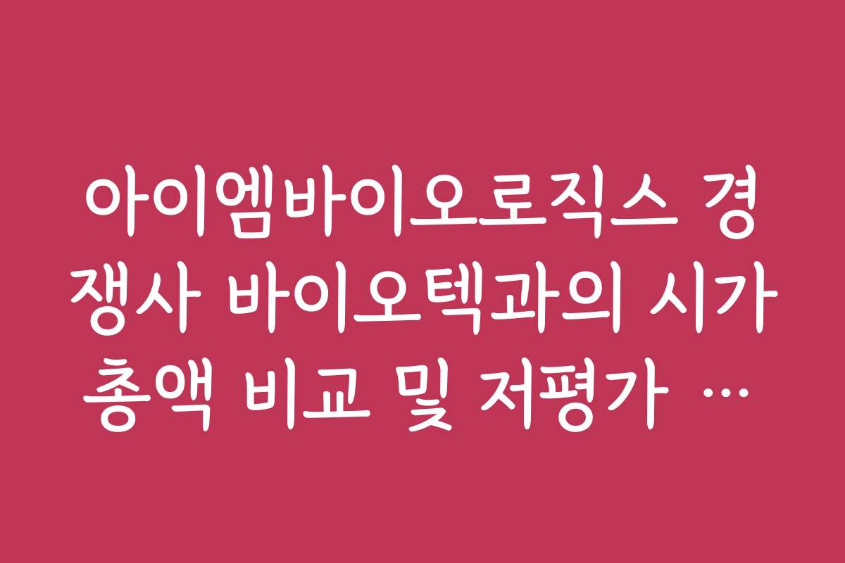 아이엠바이오로직스 경쟁사 바이오텍과의 시가총액 비교 및 저평가 근거 분석