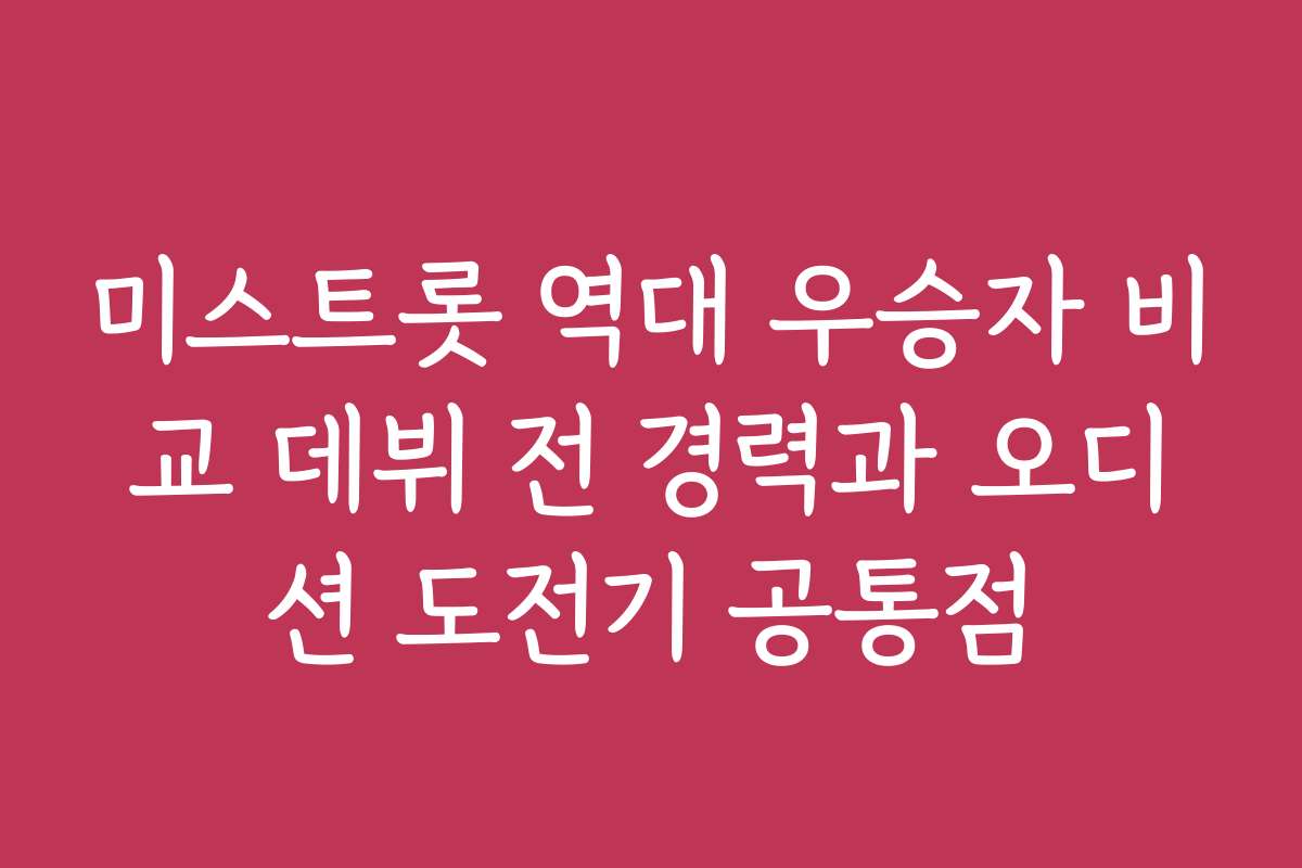 미스트롯 역대 우승자 비교 데뷔 전 경력과 오디션 도전기 공통점