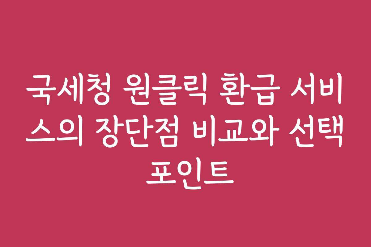국세청 원클릭 환급 서비스의 장단점 비교와 선택 포인트