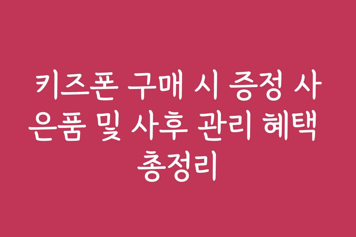 키즈폰 구매 시 증정 사은품 및 사후 관리 혜택 총정리