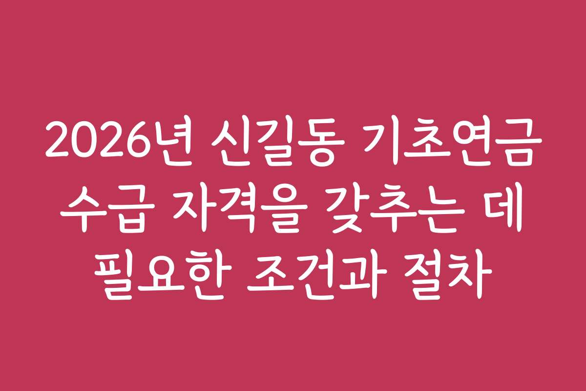 2026년 신길동 기초연금 수급 자격을 갖추는 데 필요한 조건과 절차