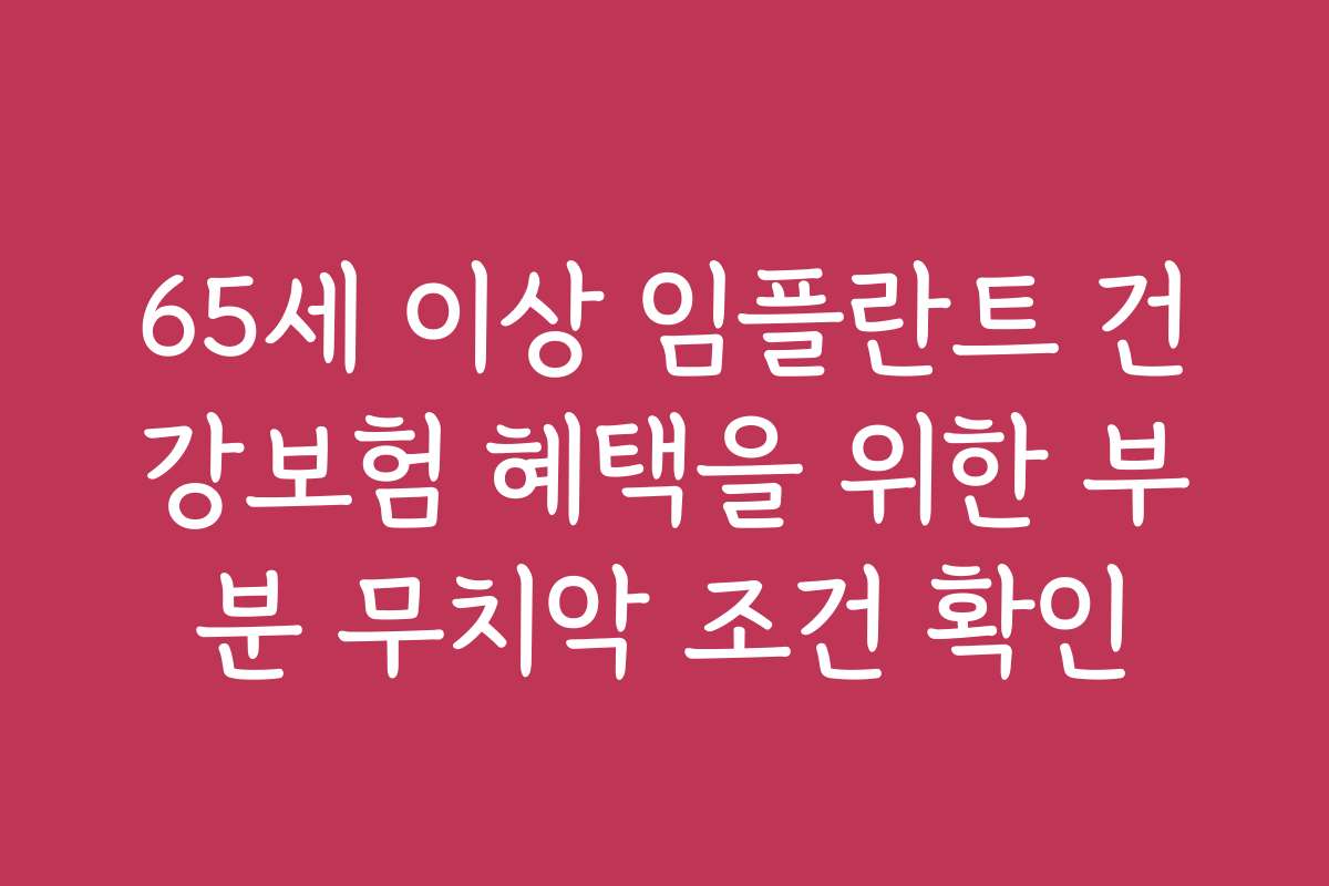 65세 이상 임플란트 건강보험 혜택을 위한 부분 무치악 조건 확인
