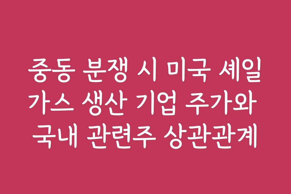 중동 분쟁 시 미국 셰일가스 생산 기업 주가와 국내 관련주 상관관계