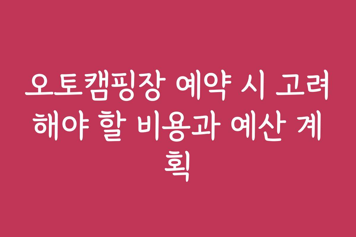 오토캠핑장 예약 시 고려해야 할 비용과 예산 계획