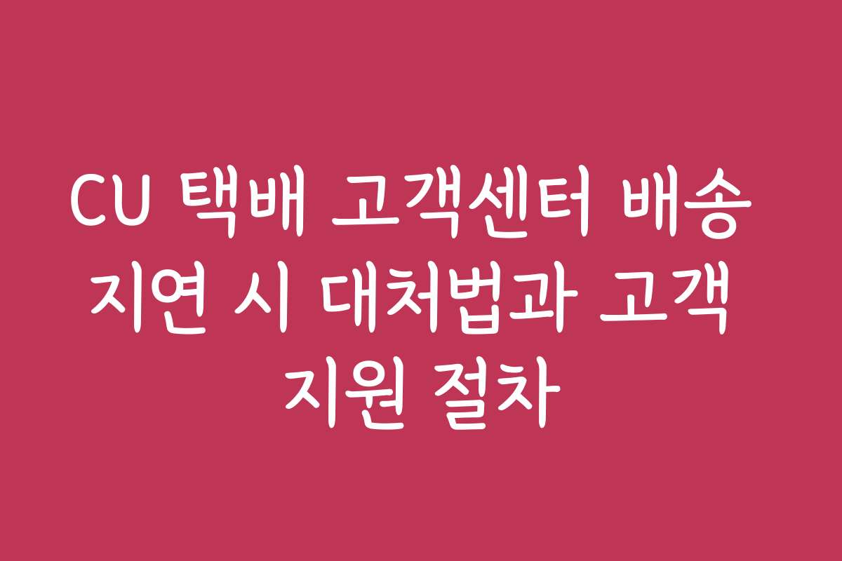CU 택배 고객센터 배송 지연 시 대처법과 고객 지원 절차