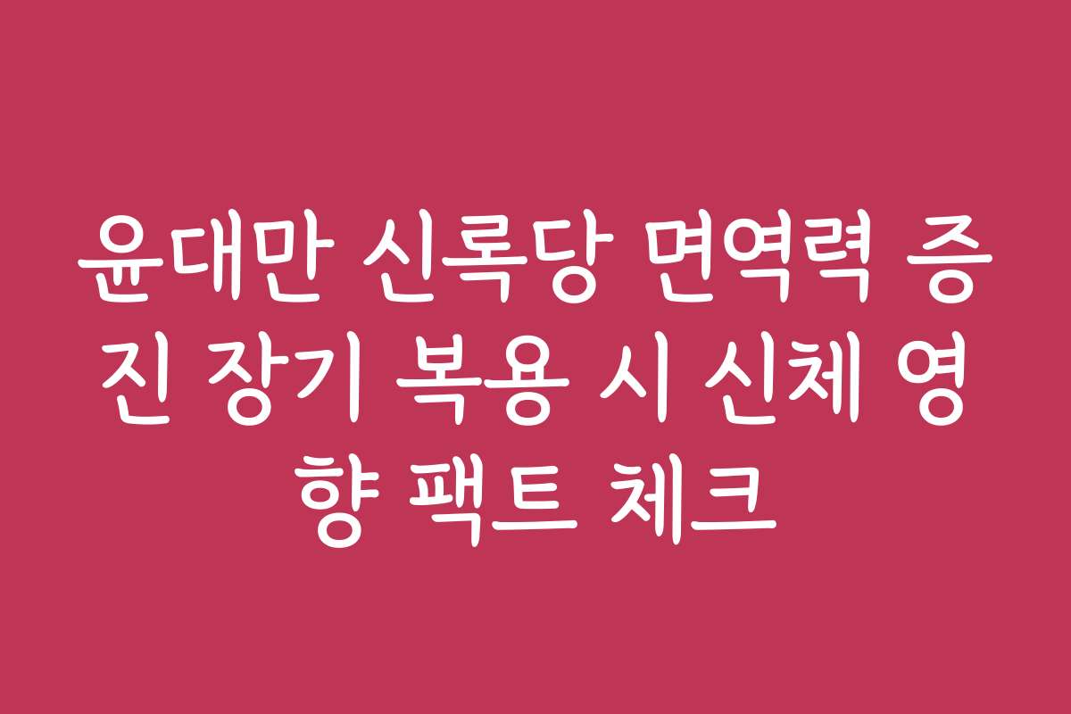 윤대만 신록당 면역력 증진 장기 복용 시 신체 영향 팩트 체크
