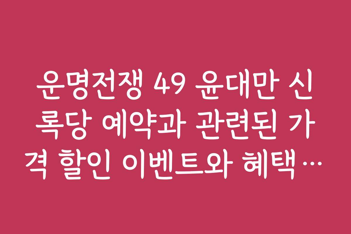 운명전쟁 49 윤대만 신록당 예약과 관련된 가격 할인 이벤트와 혜택 정보
