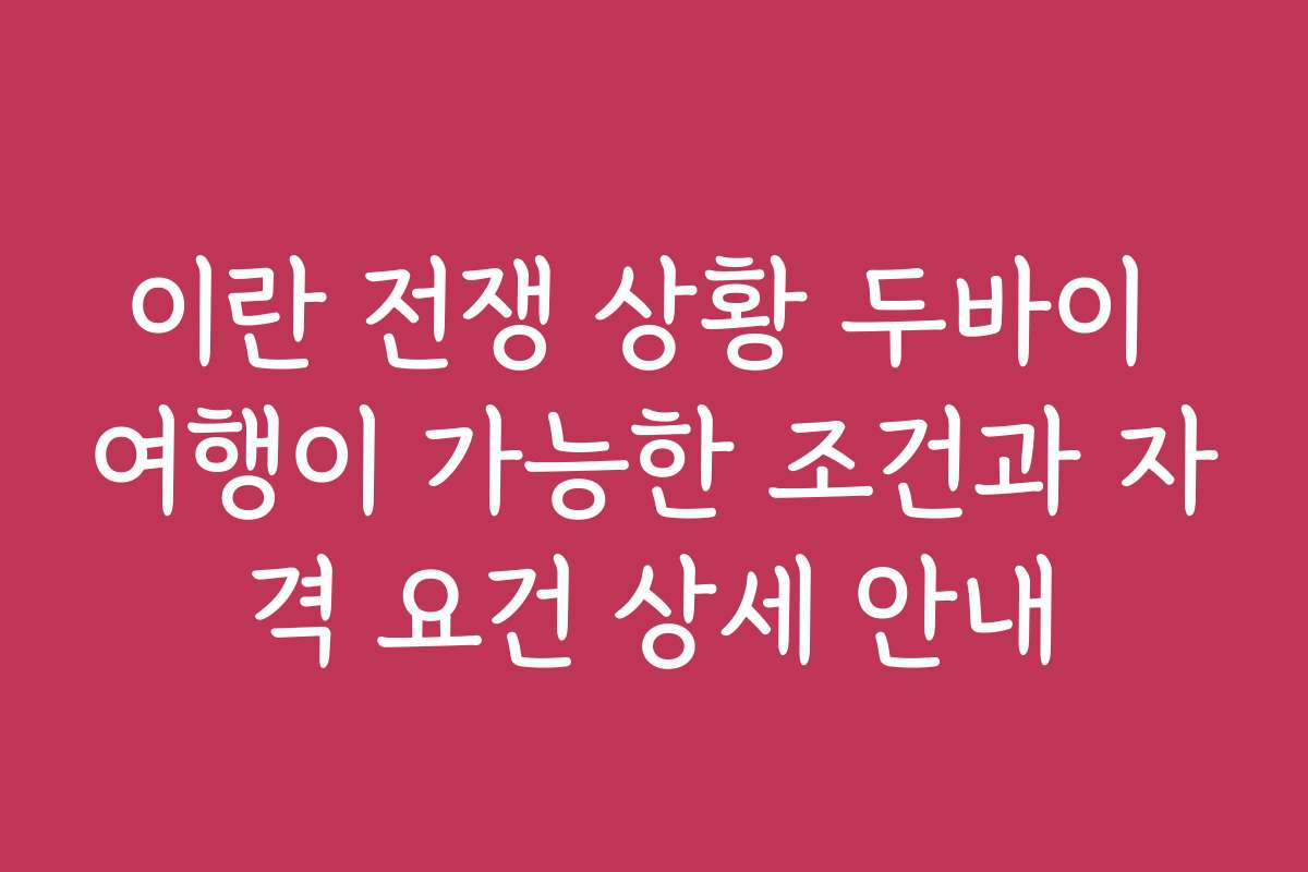 이란 전쟁 상황 두바이 여행이 가능한 조건과 자격 요건 상세 안내
