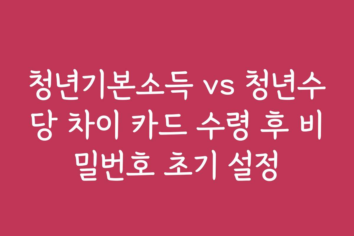 청년기본소득 vs 청년수당 차이 카드 수령 후 비밀번호 초기 설정