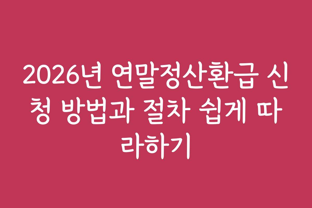 2026년 연말정산환급 신청 방법과 절차 쉽게 따라하기