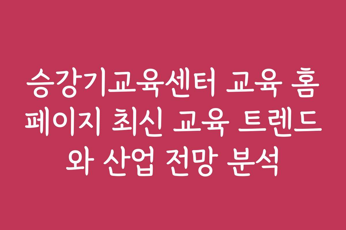 승강기교육센터 교육 홈페이지 최신 교육 트렌드와 산업 전망 분석