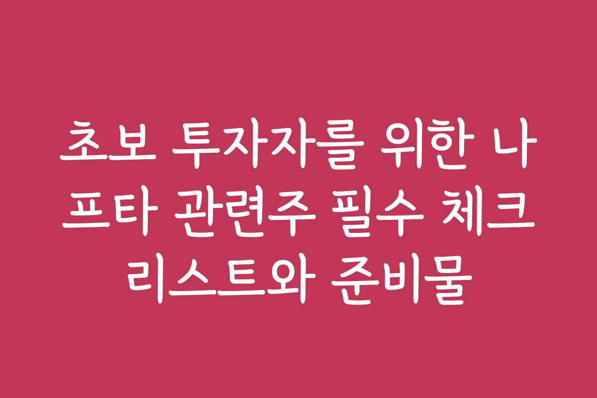 초보 투자자를 위한 나프타 관련주 필수 체크리스트와 준비물
