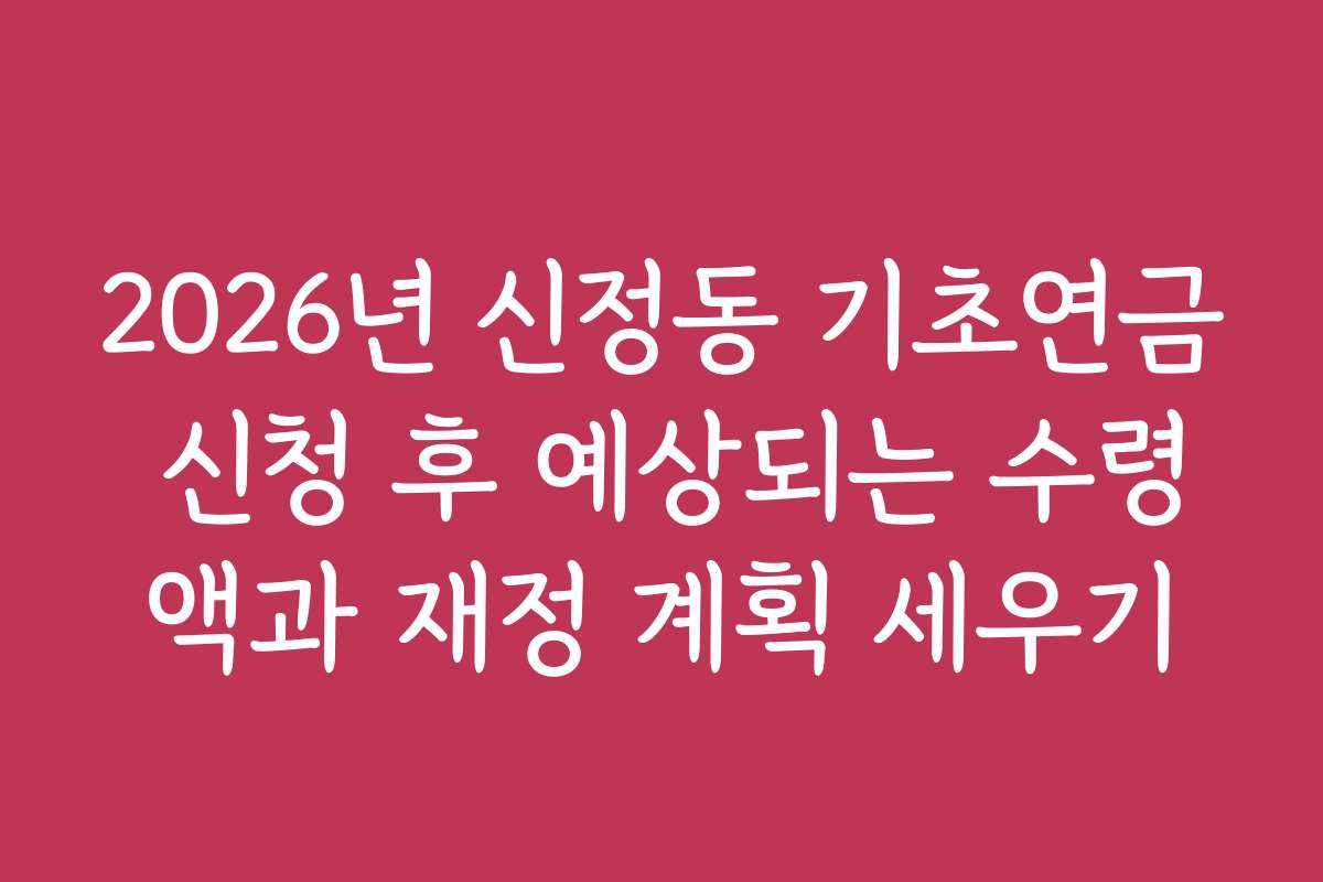 2026년 신정동 기초연금 신청 후 예상되는 수령액과 재정 계획 세우기