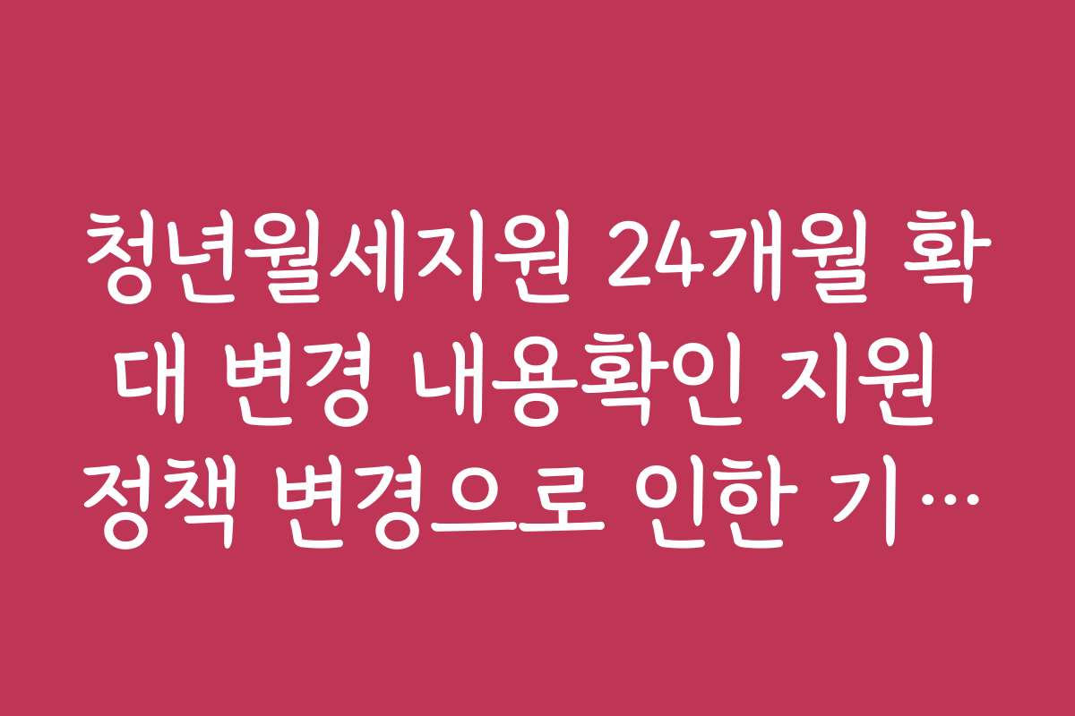 청년월세지원 24개월 확대 변경 내용확인 지원 정책 변경으로 인한 기대 효과와 전망
