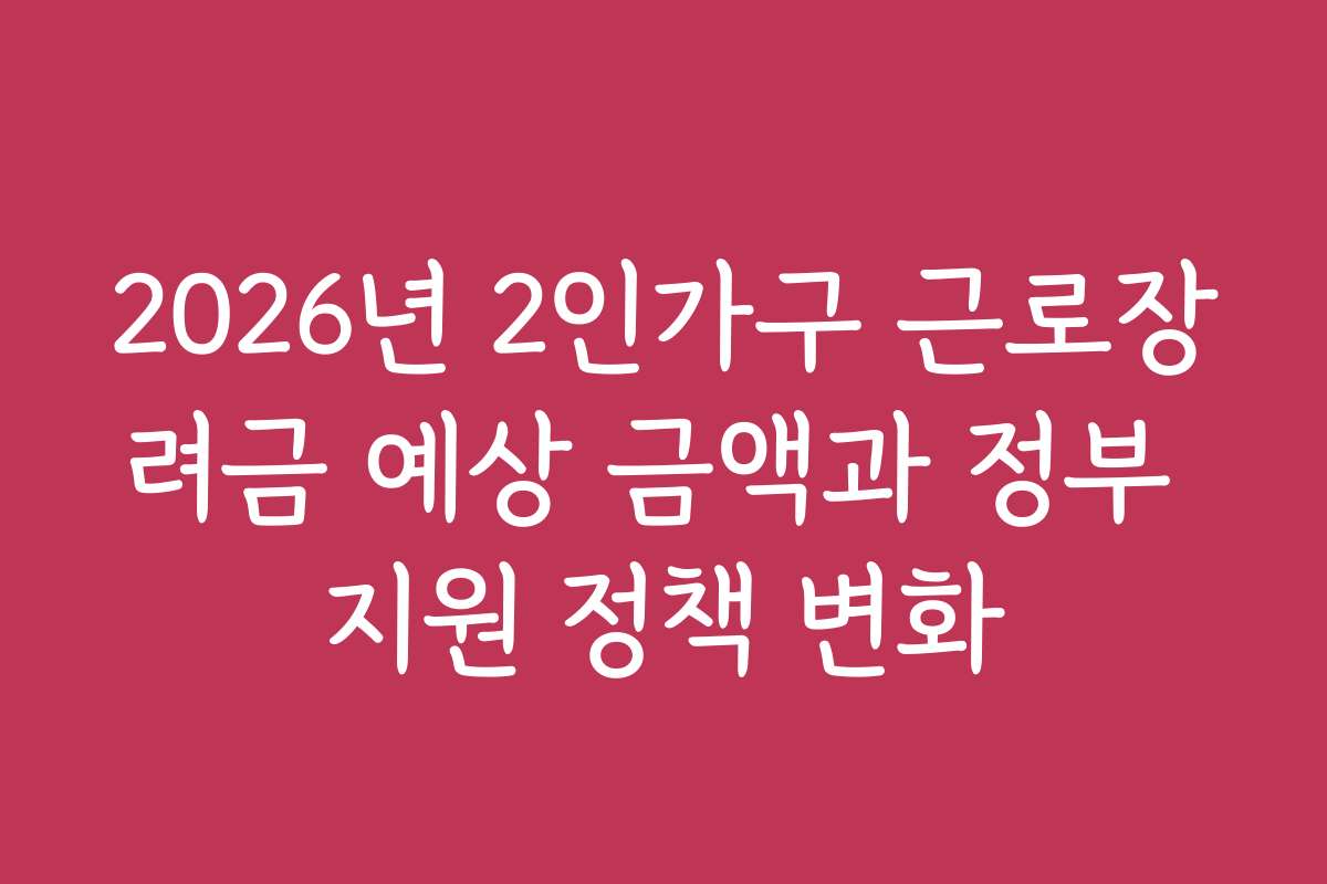 2026년 2인가구 근로장려금 예상 금액과 정부 지원 정책 변화