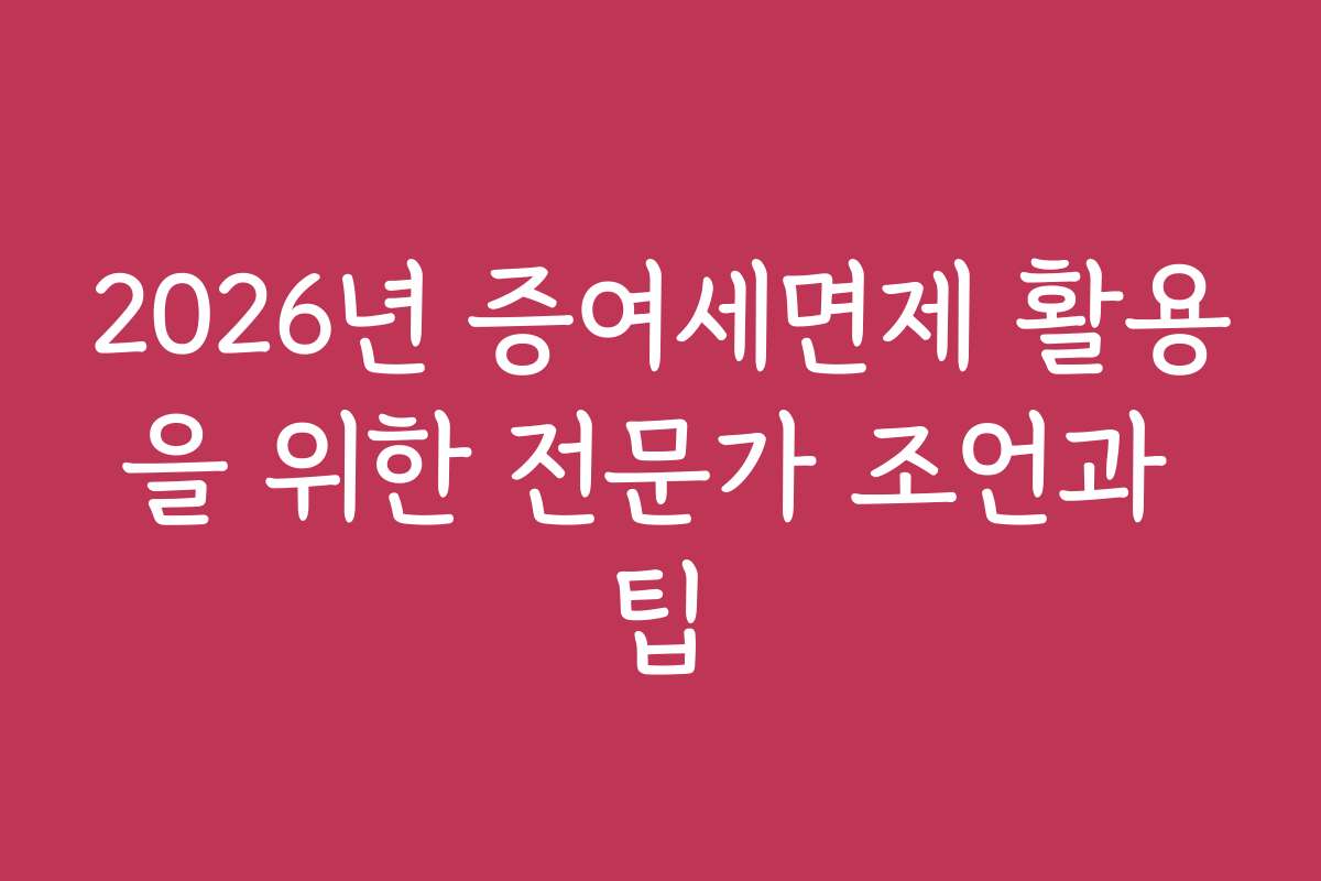 2026년 증여세면제 활용을 위한 전문가 조언과 팁