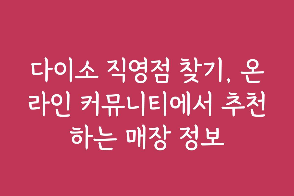 다이소 직영점 찾기, 온라인 커뮤니티에서 추천하는 매장 정보