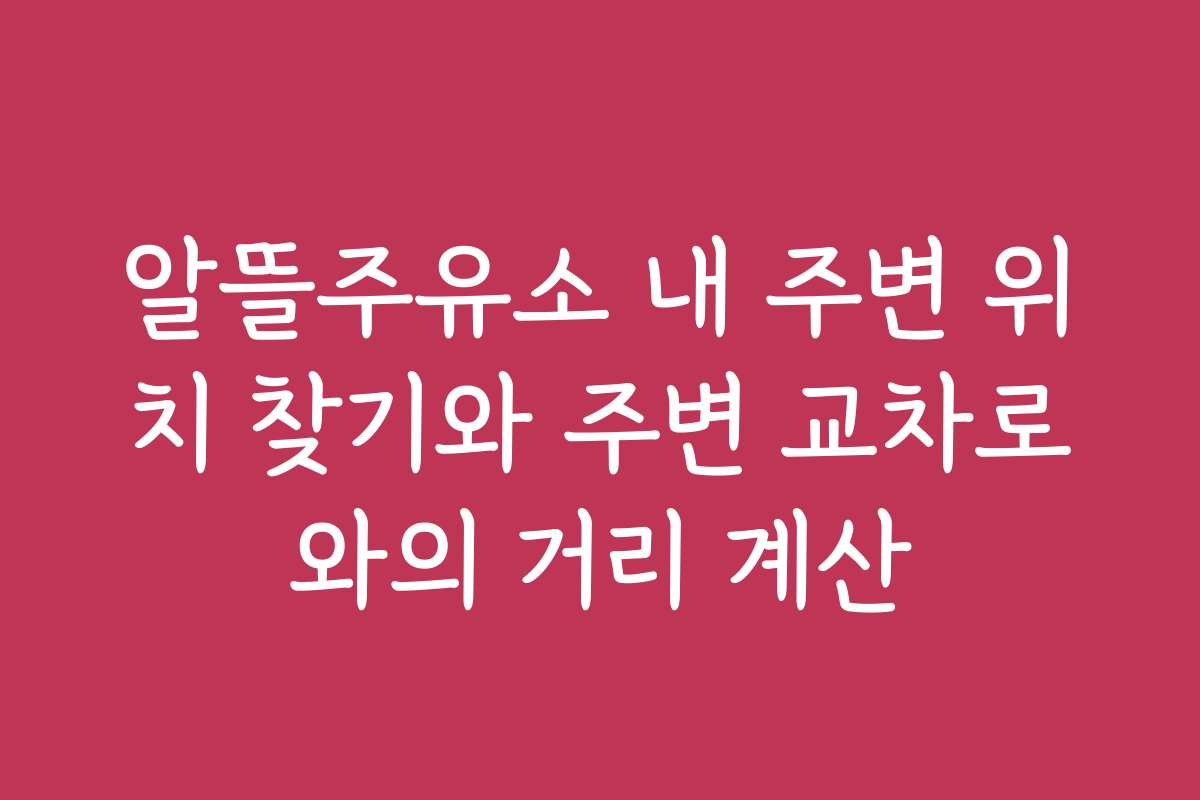 알뜰주유소 내 주변 위치 찾기와 주변 교차로와의 거리 계산