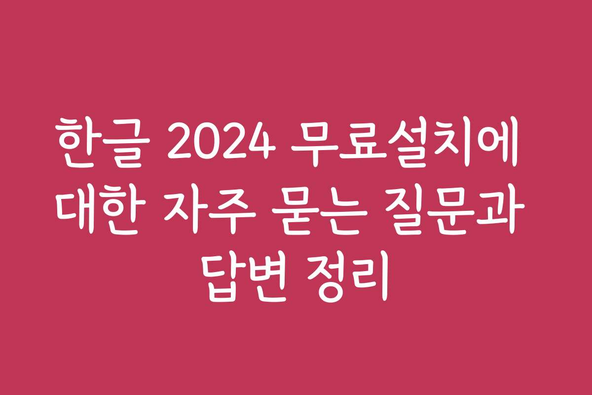 한글 2024 무료설치에 대한 자주 묻는 질문과 답변 정리