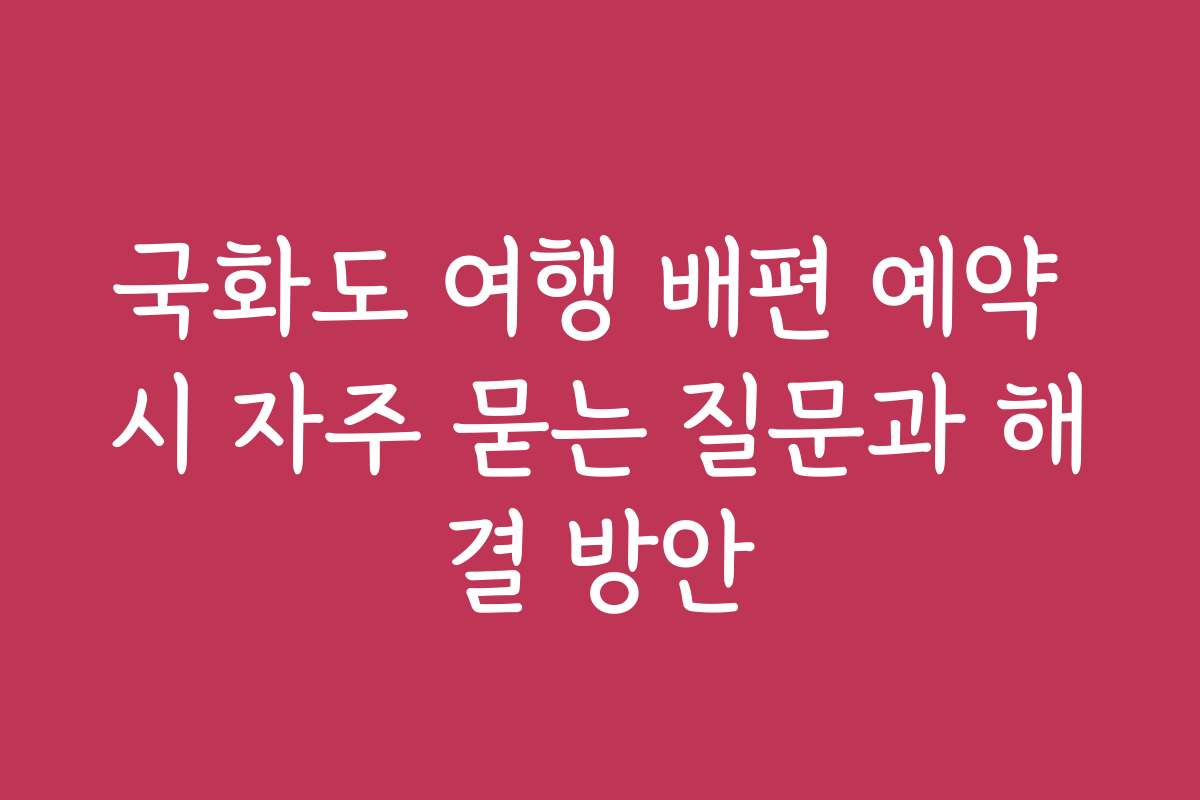 국화도 여행 배편 예약 시 자주 묻는 질문과 해결 방안