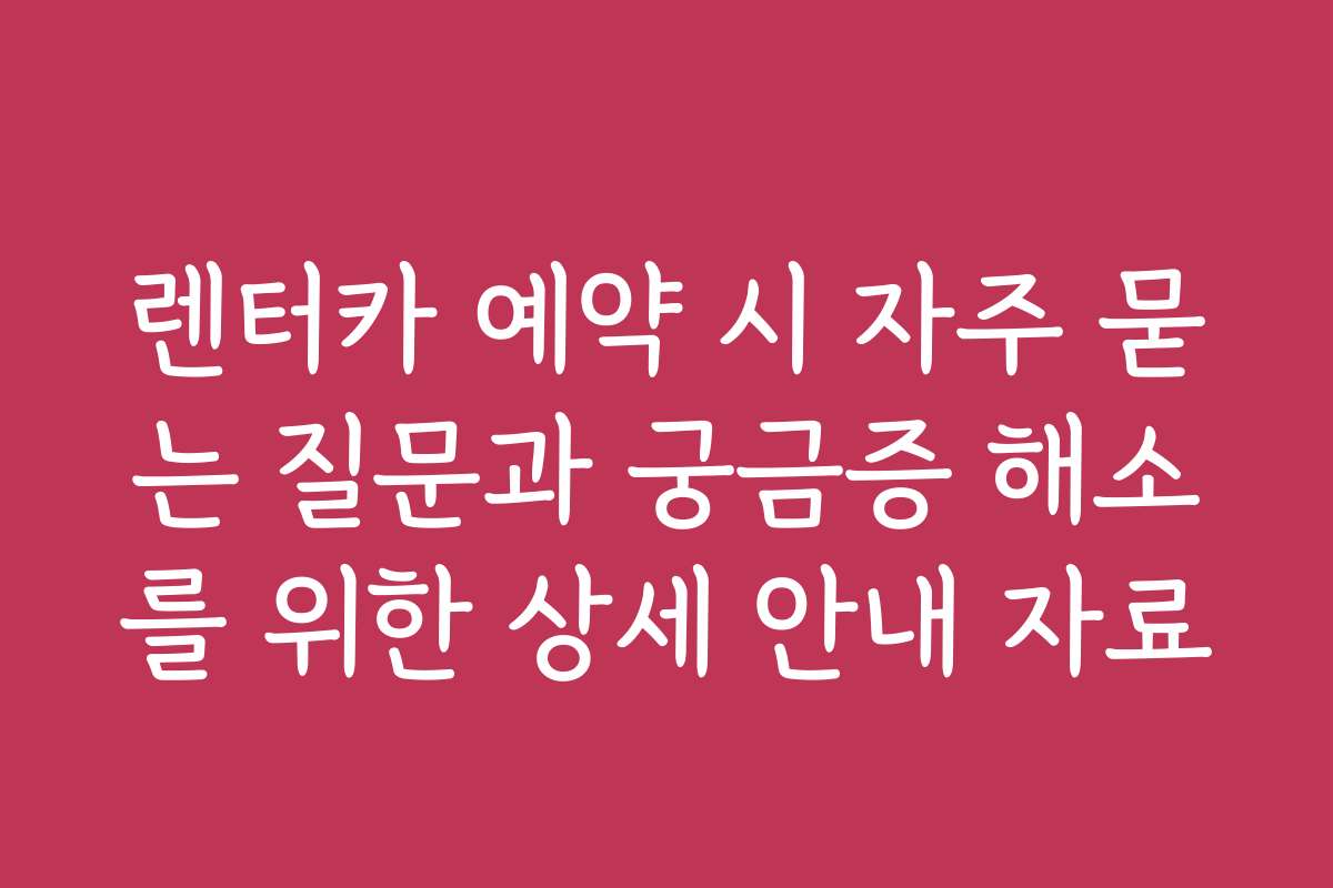 렌터카 예약 시 자주 묻는 질문과 궁금증 해소를 위한 상세 안내 자료