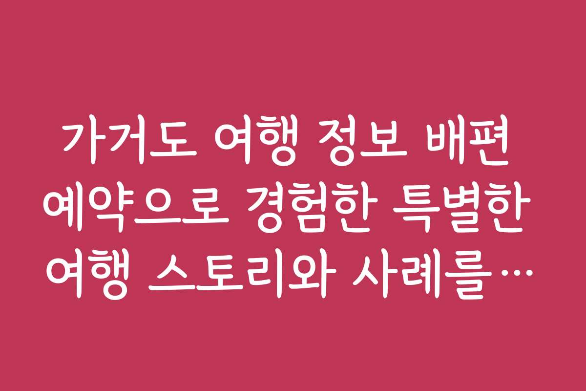 가거도 여행 정보 배편 예약으로 경험한 특별한 여행 스토리와 사례를 공유합니다