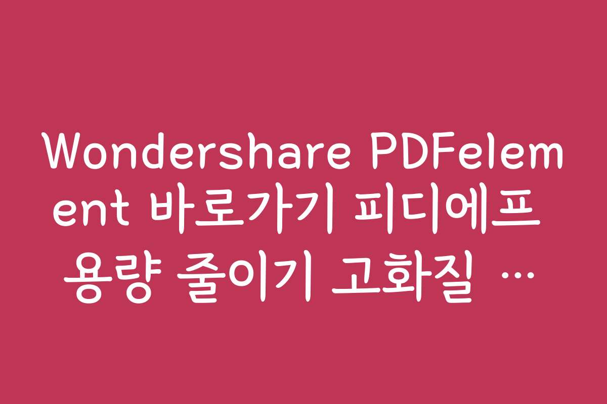 Wondershare PDFelement 바로가기 피디에프 용량 줄이기 고화질 압축