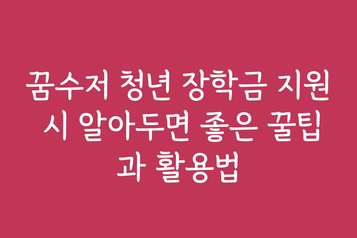 꿈수저 청년 장학금 지원 시 알아두면 좋은 꿀팁과 활용법
