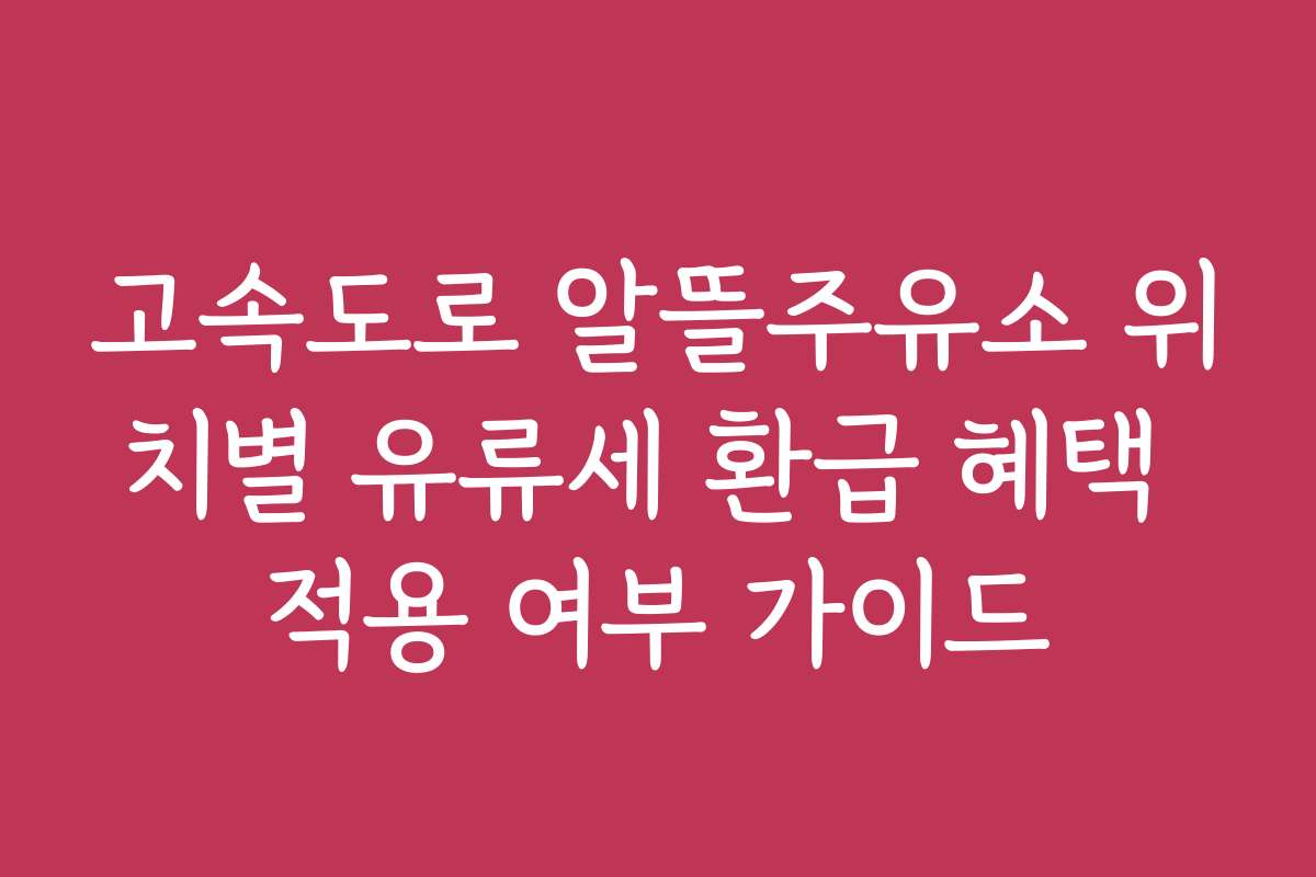 고속도로 알뜰주유소 위치별 유류세 환급 혜택 적용 여부 가이드