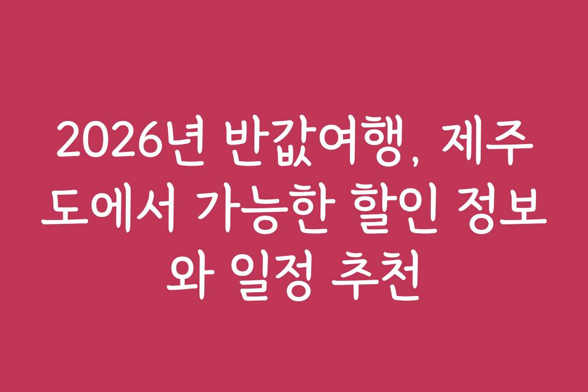 2026년 반값여행, 제주도에서 가능한 할인 정보와 일정 추천