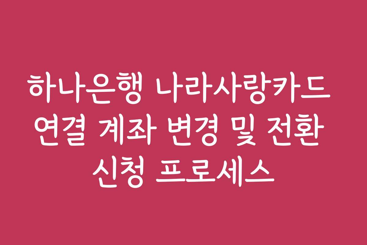 하나은행 나라사랑카드 연결 계좌 변경 및 전환 신청 프로세스