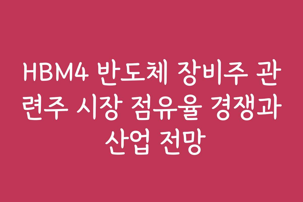 HBM4 반도체 장비주 관련주 시장 점유율 경쟁과 산업 전망