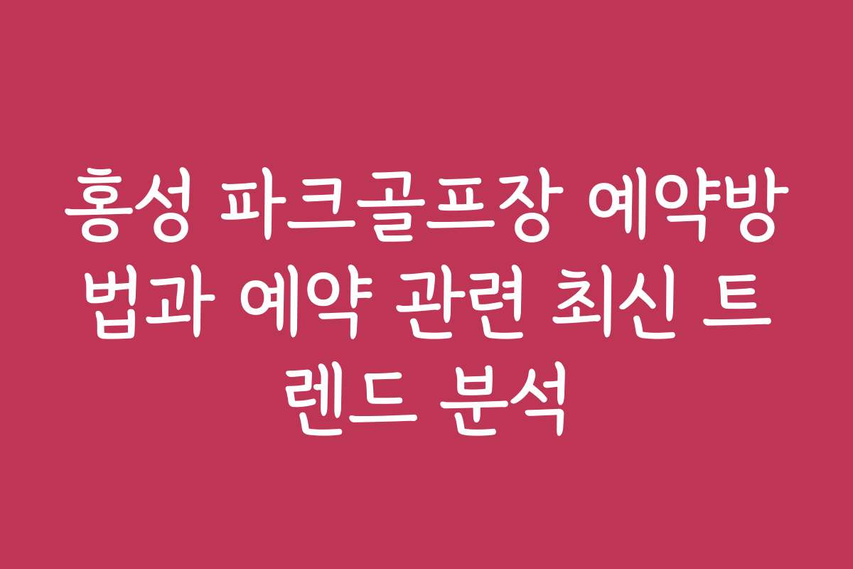홍성 파크골프장 예약방법과 예약 관련 최신 트렌드 분석