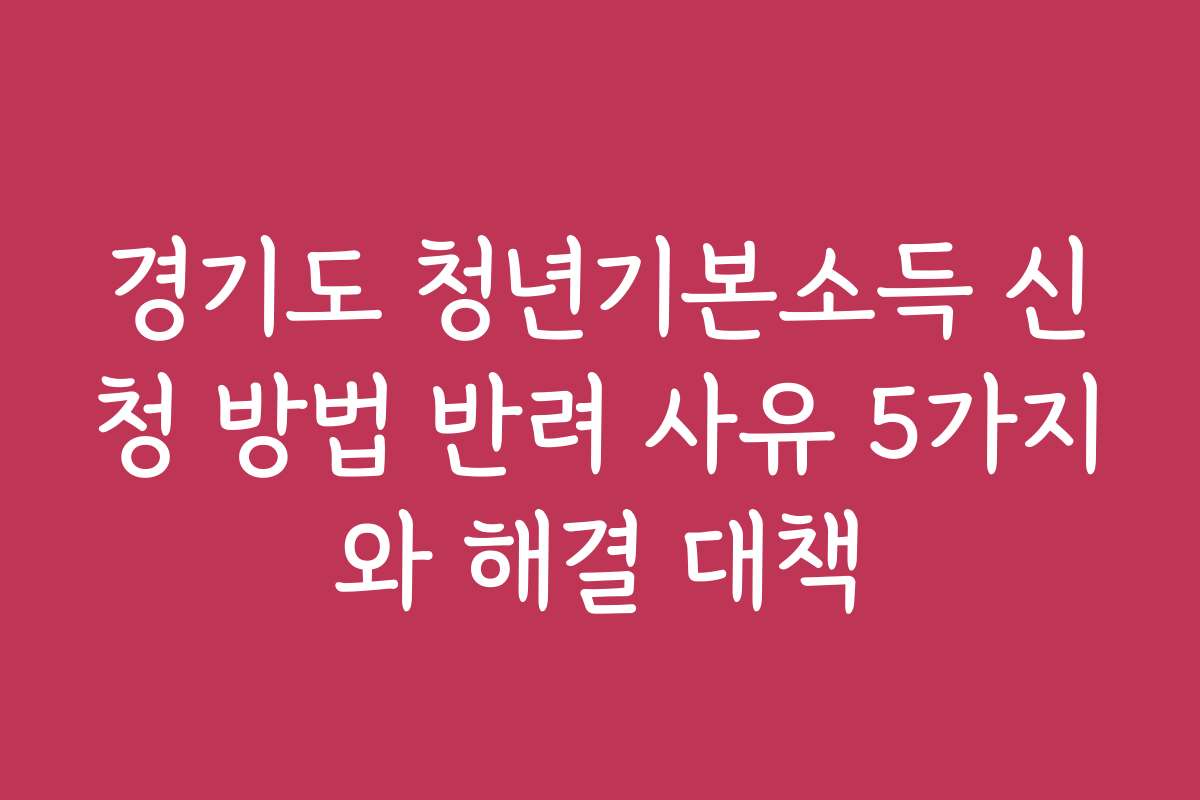 경기도 청년기본소득 신청 방법 반려 사유 5가지와 해결 대책