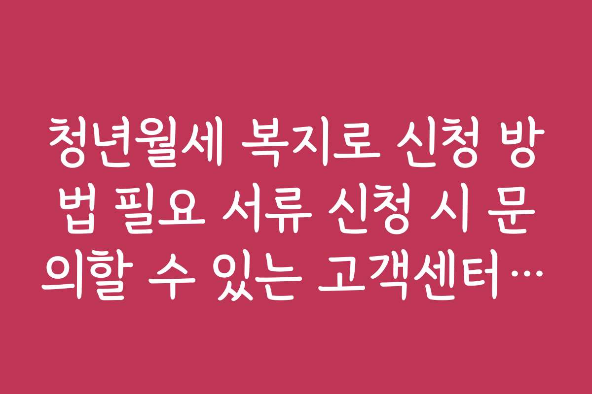 청년월세 복지로 신청 방법 필요 서류 신청 시 문의할 수 있는 고객센터 정보