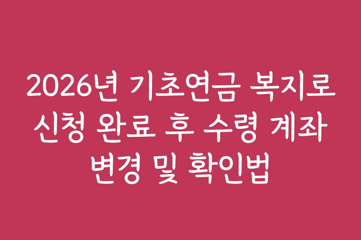 2026년 기초연금 복지로 신청 완료 후 수령 계좌 변경 및 확인법