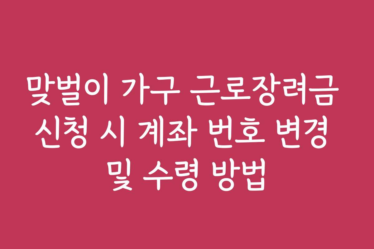맞벌이 가구 근로장려금 신청 시 계좌 번호 변경 및 수령 방법